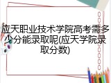 应天职业技术学院高考需多少分能录取呢(应天学院录取分数)