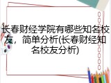 长春财经学院有哪些知名校友，简单分析(长春财经知名校友分析)