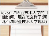 河北石油职业技术大学的口碑如何，现在怎么样了(河北石油职业技术大学现状)