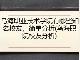 乌海职业技术学院有哪些知名校友，简单分析(乌海职院校友分析)