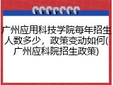 广州应用科技学院每年招生人数多少，政策变动如何(广州应科院招生政策)