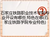 石家庄铁路职业技术学院专业开设有哪些,特色在哪(石家庄铁路学院专业特色)