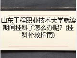 山东工程职业技术大学就读期间挂科了怎么办呢？(挂科补救指南)