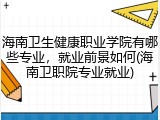 海南卫生健康职业学院有哪些专业，就业前景如何(海南卫职院专业就业)