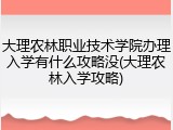 大理农林职业技术学院办理入学有什么攻略没(大理农林入学攻略)