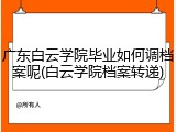 广东白云学院毕业如何调档案呢(白云学院档案转递)