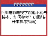 四川电影电视学院能不能专接本，如何参考？(川影专升本参考指南)