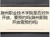 滁州职业技术学院是否对外开放，要预约吗(滁州职院开放需预约吗)