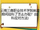 云南三鑫职业技术学院就读期间挂科了怎么办呢？(挂科应对方法)