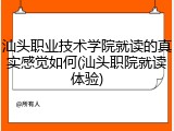 汕头职业技术学院就读的真实感觉如何(汕头职院就读体验)