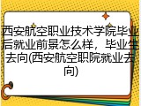 西安航空职业技术学院毕业后就业前景怎么样，毕业生去向(西安航空职院就业去向)