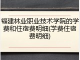 福建林业职业技术学院的学费和住宿费明细(学费住宿费明细)