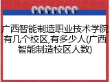 广西智能制造职业技术学院有几个校区,有多少人(广西智能制造校区人数)