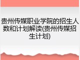贵州传媒职业学院的招生人数和计划解读(贵州传媒招生计划)
