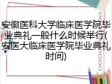 安徽医科大学临床医学院毕业典礼一般什么时候举行(安医大临床医学院毕业典礼时间)