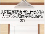 沈阳医学院有出过什么知名人士吗(沈阳医学院知名校友)