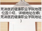 芜湖医药健康职业学院地理位置介绍，详细地址在哪(芜湖医药健康职业学院地址)