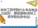 吉林工商学院什么专业就业比较好，原因是啥(吉林工商学院优势专业)