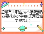 辽河石油职业技术学院到毕业要花多少学费(辽河石油学费总计)