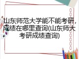 山东师范大学能不能考研，成绩在哪里查询(山东师大考研成绩查询)