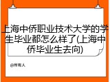 上海中侨职业技术大学的学生毕业都怎么样了(上海中侨毕业生去向)