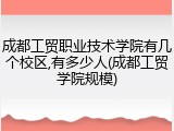 成都工贸职业技术学院有几个校区,有多少人(成都工贸学院规模)