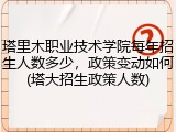 塔里木职业技术学院每年招生人数多少，政策变动如何(塔大招生政策人数)
