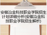 安徽冶金科技职业学院招生计划详细分析(安徽冶金科技职业学院招生解析)