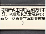 河南新乡工商职业学院好不好，就业现状及发展趋势(新乡工商职业学院就业前景)