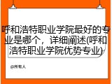 呼和浩特职业学院最好的专业是哪个，详细阐述(呼和浩特职业学院优势专业)