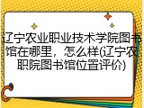 辽宁农业职业技术学院图书馆在哪里，怎么样(辽宁农职院图书馆位置评价)