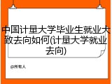 中国计量大学毕业生就业大致去向如何(计量大学就业去向)