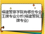 福建警察学院有哪些专业，王牌专业分析(福建警院王牌专业)