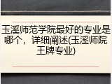 玉溪师范学院最好的专业是哪个，详细阐述(玉溪师院王牌专业)