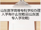 山东医学高等专科学校办理入学有什么攻略没(山东医专入学攻略)