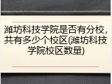 潍坊科技学院是否有分校，共有多少个校区(潍坊科技学院校区数量)