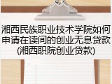 湘西民族职业技术学院如何申请在读间的创业无息贷款(湘西职院创业贷款)