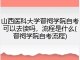 山西医科大学晋祠学院自考可以去读吗，流程是什么(晋祠学院自考流程)