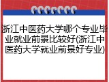 浙江中医药大学哪个专业毕业就业前景比较好(浙江中医药大学就业前景好专业)
