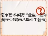 南京艺术学院毕业生一般年薪多少钱(南艺毕业生薪资)