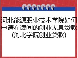 河北能源职业技术学院如何申请在读间的创业无息贷款(河北学院创业贷款)