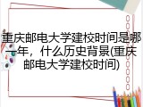 重庆邮电大学建校时间是哪一年，什么历史背景(重庆邮电大学建校时间)