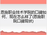 恩施职业技术学院的口碑如何，现在怎么样了(恩施职院口碑现状)