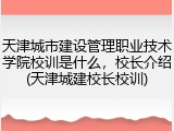天津城市建设管理职业技术学院校训是什么，校长介绍(天津城建校长校训)