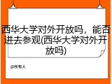 西华大学对外开放吗，能否进去参观(西华大学对外开放吗)