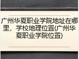 广州华夏职业学院地址在哪里，学校地理位置(广州华夏职业学院位置)