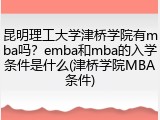 昆明理工大学津桥学院有mba吗？emba和mba的入学条件是什么(津桥学院MBA条件)