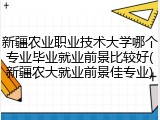 新疆农业职业技术大学哪个专业毕业就业前景比较好(新疆农大就业前景佳专业)