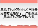 黑龙江林业职业技术学院最好的专业是哪个，详细阐述(黑龙江林职院王牌专业)