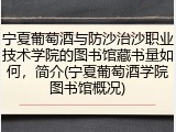 宁夏葡萄酒与防沙治沙职业技术学院的图书馆藏书量如何，简介(宁夏葡萄酒学院图书馆概况)